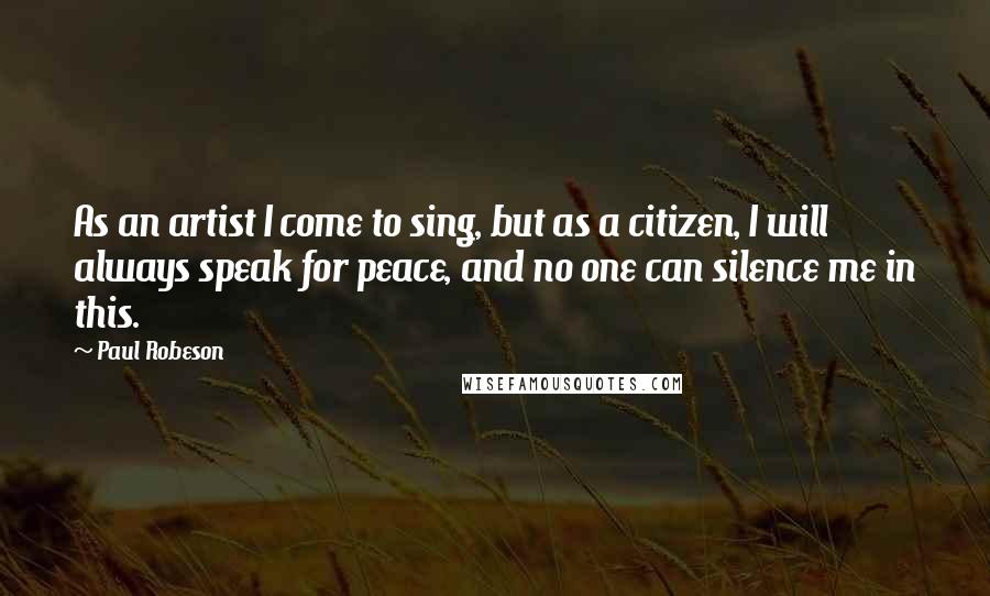 Paul Robeson Quotes: As an artist I come to sing, but as a citizen, I will always speak for peace, and no one can silence me in this.