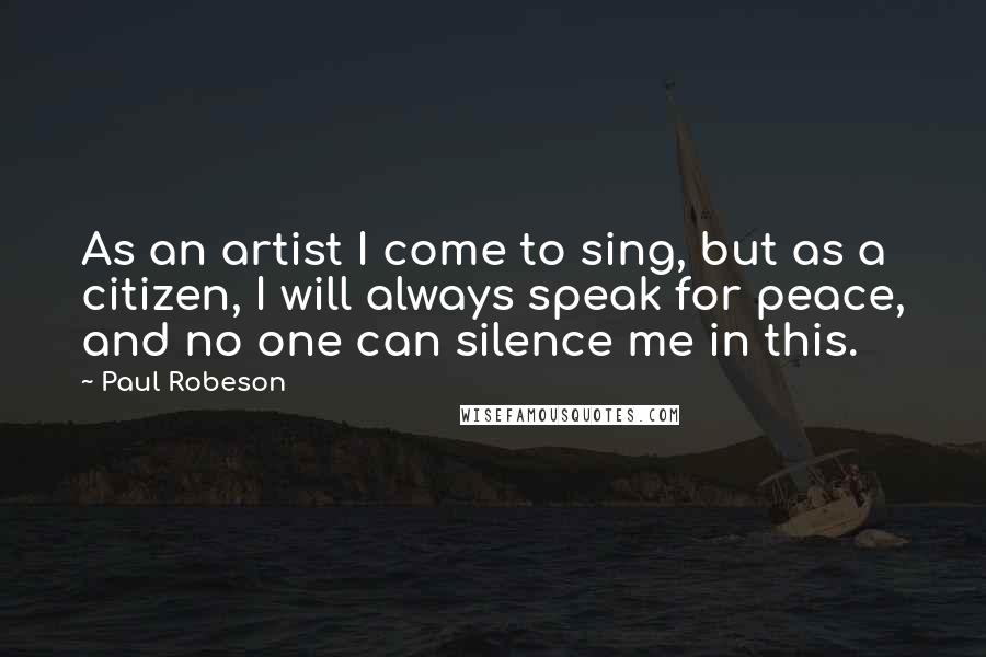 Paul Robeson Quotes: As an artist I come to sing, but as a citizen, I will always speak for peace, and no one can silence me in this.
