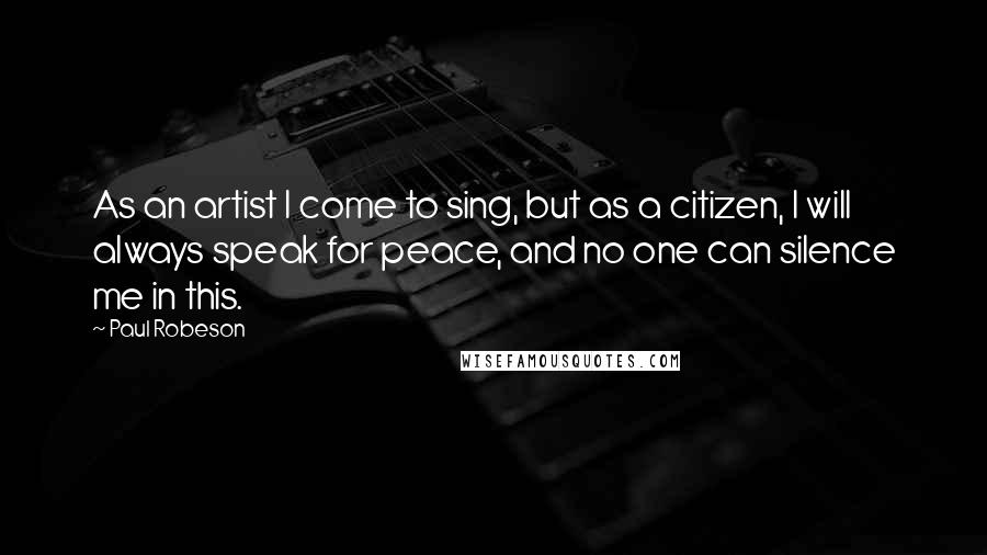 Paul Robeson Quotes: As an artist I come to sing, but as a citizen, I will always speak for peace, and no one can silence me in this.