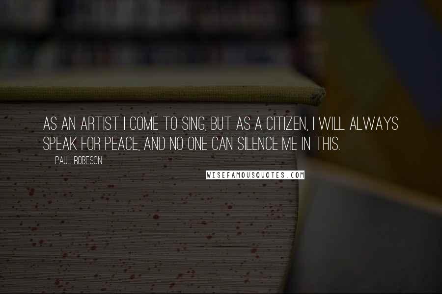 Paul Robeson Quotes: As an artist I come to sing, but as a citizen, I will always speak for peace, and no one can silence me in this.