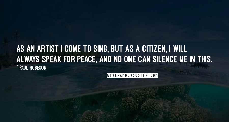 Paul Robeson Quotes: As an artist I come to sing, but as a citizen, I will always speak for peace, and no one can silence me in this.