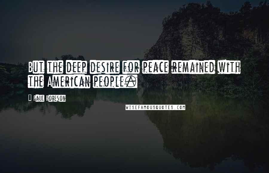 Paul Robeson Quotes: But the deep desire for peace remained with the American people.