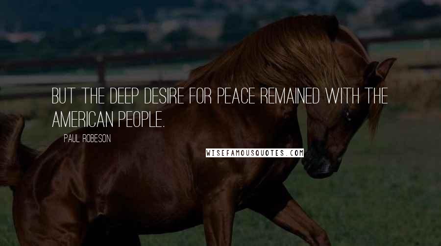 Paul Robeson Quotes: But the deep desire for peace remained with the American people.