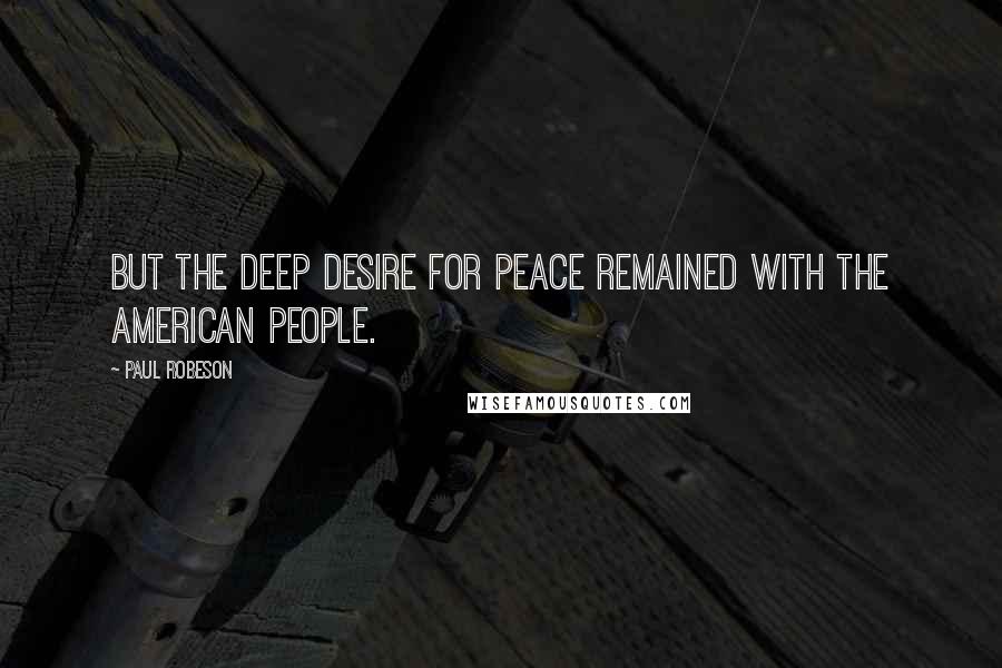 Paul Robeson Quotes: But the deep desire for peace remained with the American people.