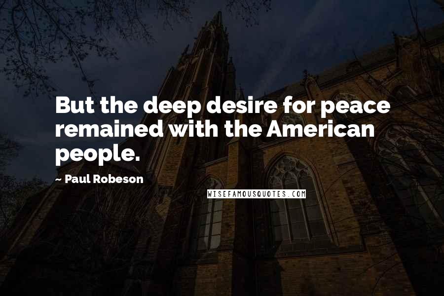 Paul Robeson Quotes: But the deep desire for peace remained with the American people.