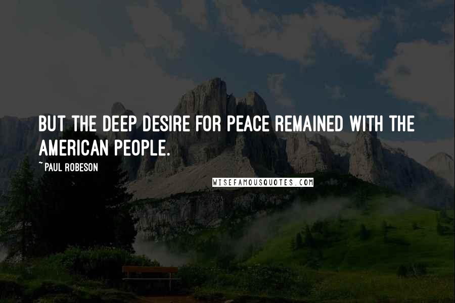 Paul Robeson Quotes: But the deep desire for peace remained with the American people.