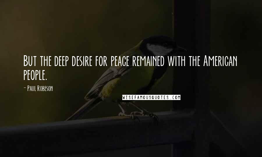 Paul Robeson Quotes: But the deep desire for peace remained with the American people.