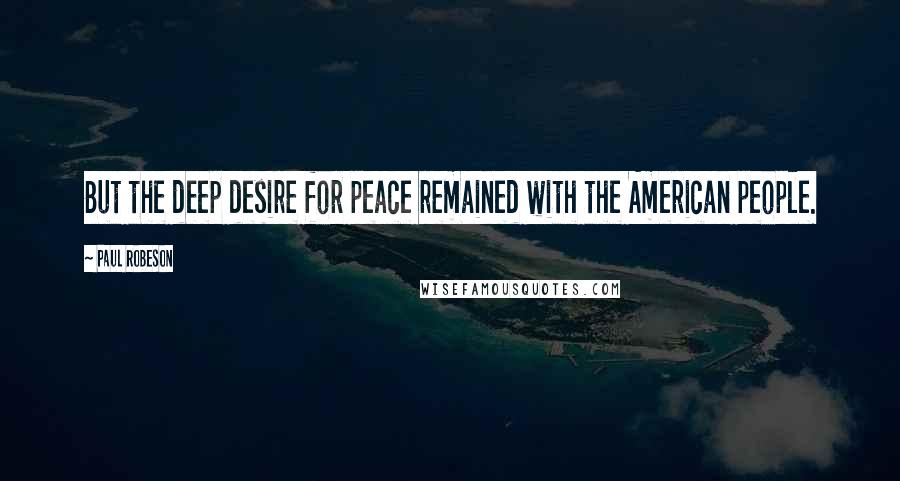 Paul Robeson Quotes: But the deep desire for peace remained with the American people.
