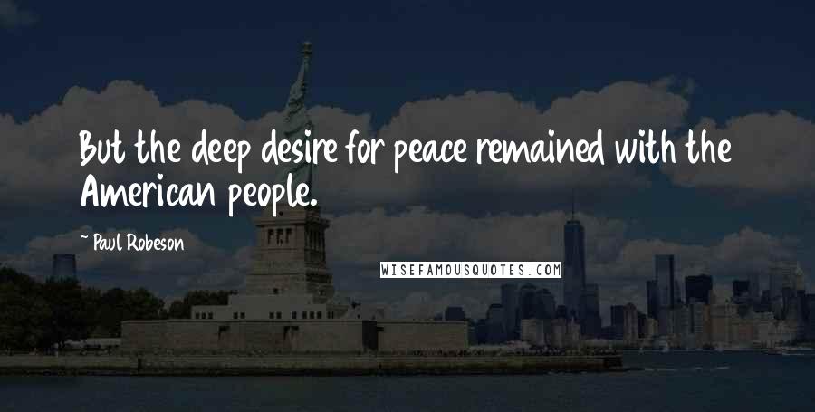 Paul Robeson Quotes: But the deep desire for peace remained with the American people.