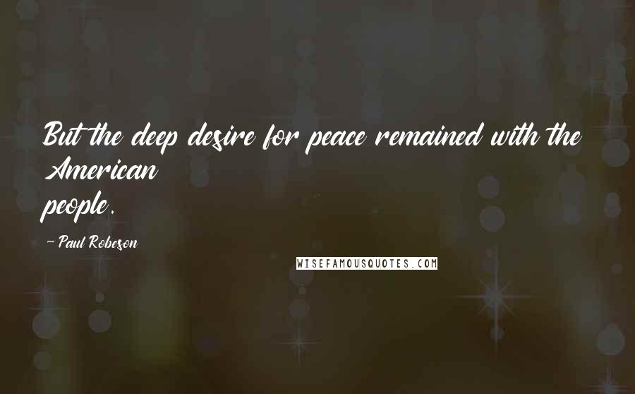 Paul Robeson Quotes: But the deep desire for peace remained with the American people.
