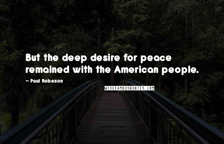 Paul Robeson Quotes: But the deep desire for peace remained with the American people.