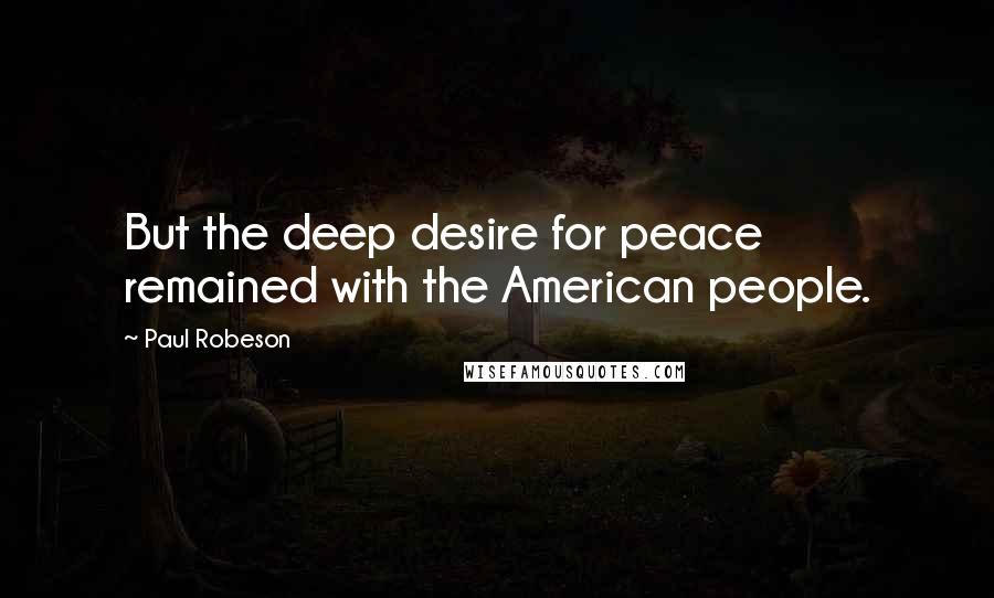 Paul Robeson Quotes: But the deep desire for peace remained with the American people.