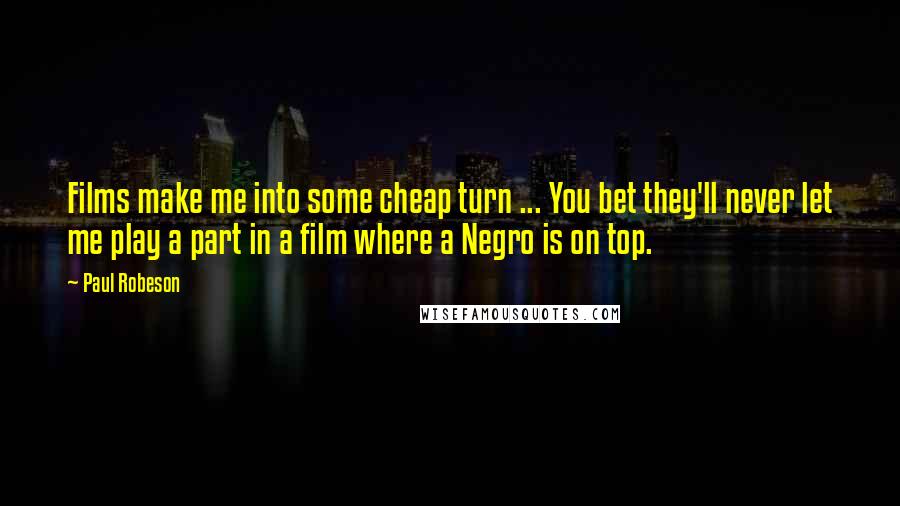 Paul Robeson Quotes: Films make me into some cheap turn ... You bet they'll never let me play a part in a film where a Negro is on top.