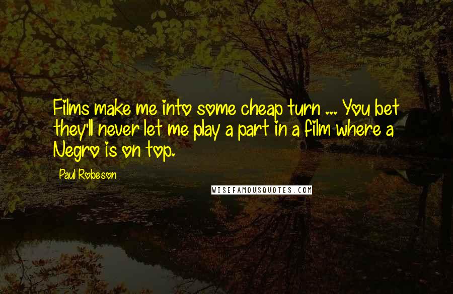 Paul Robeson Quotes: Films make me into some cheap turn ... You bet they'll never let me play a part in a film where a Negro is on top.