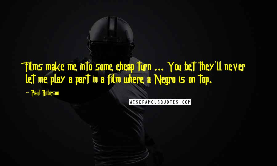 Paul Robeson Quotes: Films make me into some cheap turn ... You bet they'll never let me play a part in a film where a Negro is on top.