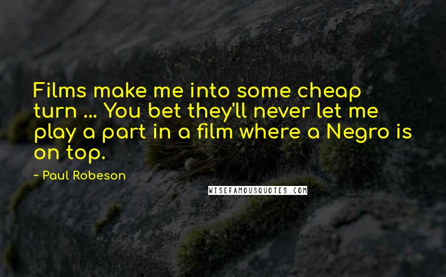 Paul Robeson Quotes: Films make me into some cheap turn ... You bet they'll never let me play a part in a film where a Negro is on top.