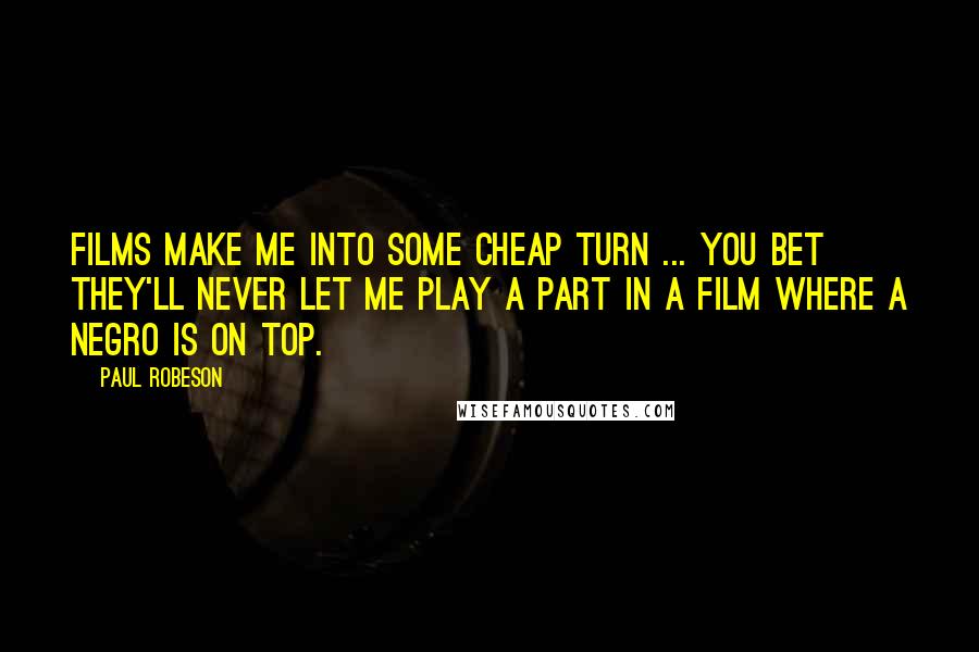 Paul Robeson Quotes: Films make me into some cheap turn ... You bet they'll never let me play a part in a film where a Negro is on top.