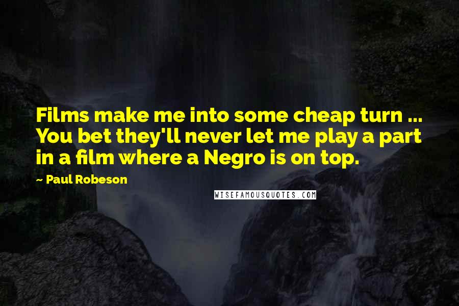 Paul Robeson Quotes: Films make me into some cheap turn ... You bet they'll never let me play a part in a film where a Negro is on top.