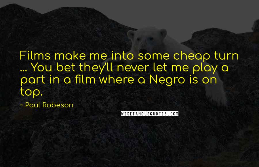 Paul Robeson Quotes: Films make me into some cheap turn ... You bet they'll never let me play a part in a film where a Negro is on top.