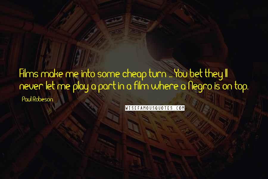 Paul Robeson Quotes: Films make me into some cheap turn ... You bet they'll never let me play a part in a film where a Negro is on top.