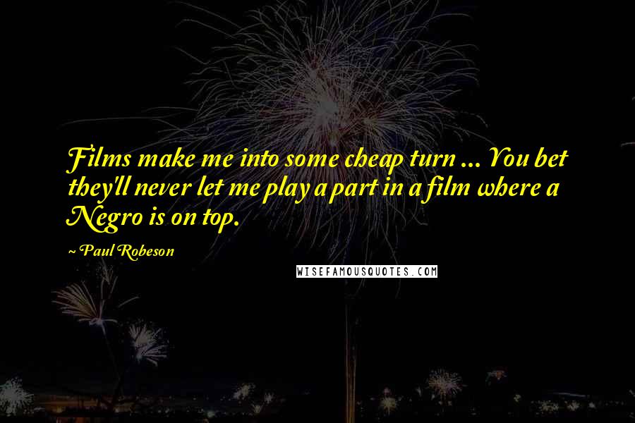 Paul Robeson Quotes: Films make me into some cheap turn ... You bet they'll never let me play a part in a film where a Negro is on top.