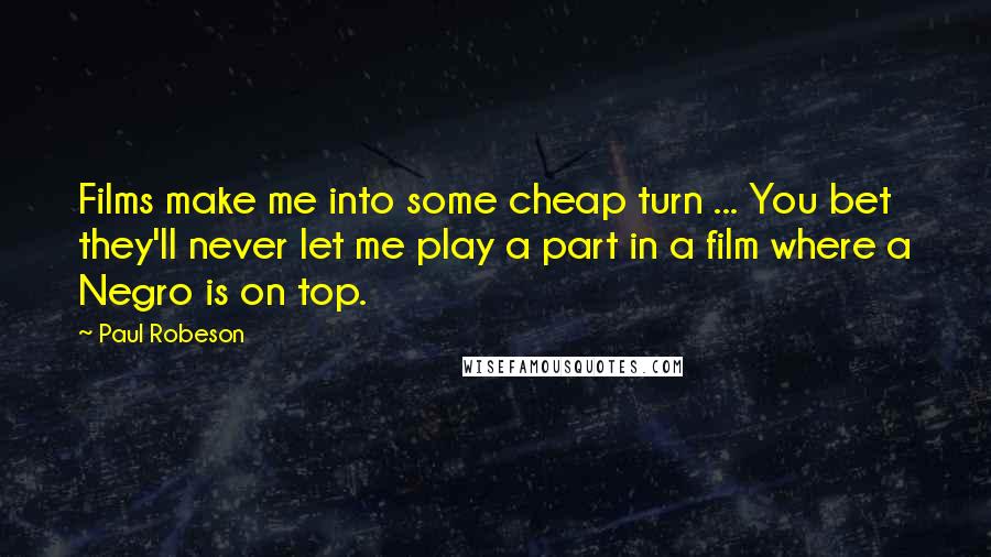 Paul Robeson Quotes: Films make me into some cheap turn ... You bet they'll never let me play a part in a film where a Negro is on top.