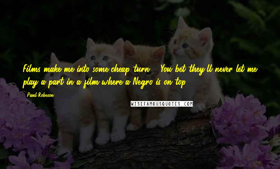Paul Robeson Quotes: Films make me into some cheap turn ... You bet they'll never let me play a part in a film where a Negro is on top.