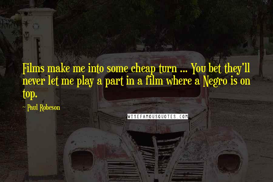 Paul Robeson Quotes: Films make me into some cheap turn ... You bet they'll never let me play a part in a film where a Negro is on top.