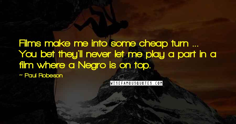 Paul Robeson Quotes: Films make me into some cheap turn ... You bet they'll never let me play a part in a film where a Negro is on top.