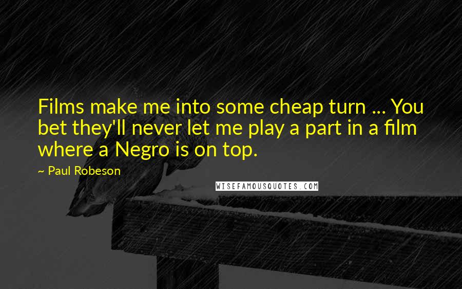 Paul Robeson Quotes: Films make me into some cheap turn ... You bet they'll never let me play a part in a film where a Negro is on top.