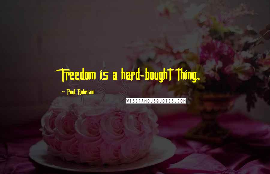 Paul Robeson Quotes: Freedom is a hard-bought thing.