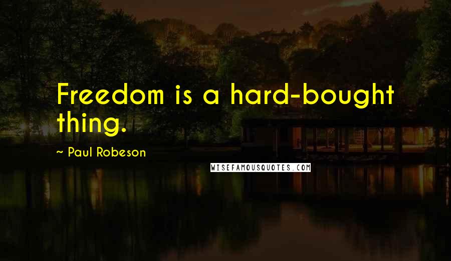 Paul Robeson Quotes: Freedom is a hard-bought thing.