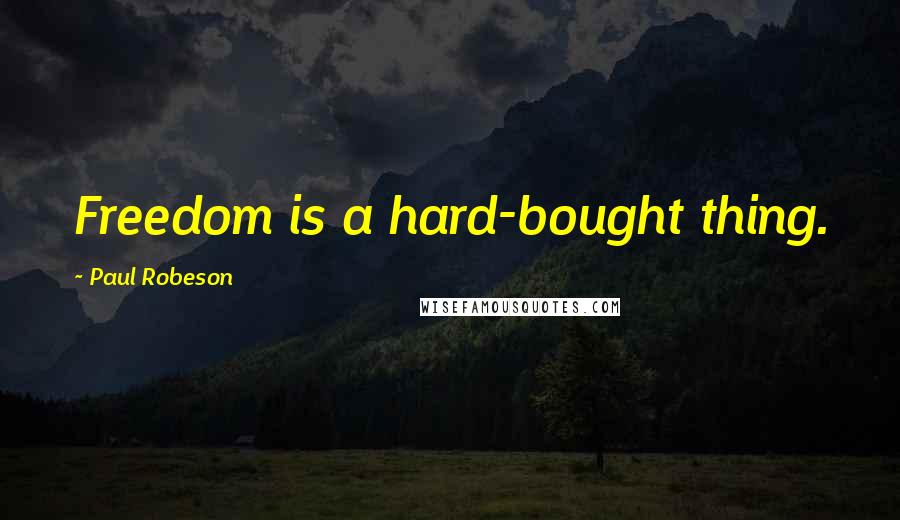 Paul Robeson Quotes: Freedom is a hard-bought thing.