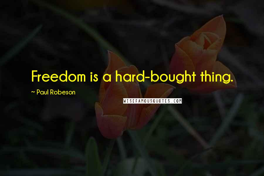 Paul Robeson Quotes: Freedom is a hard-bought thing.