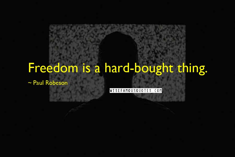 Paul Robeson Quotes: Freedom is a hard-bought thing.