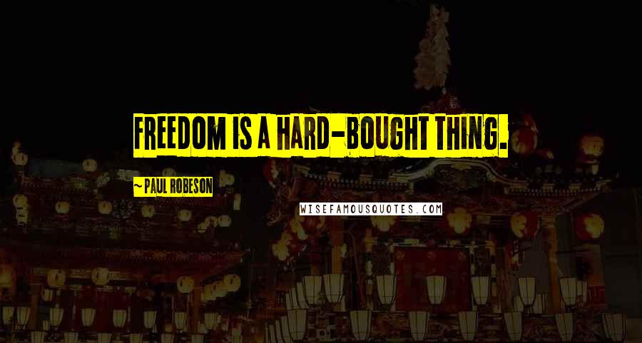 Paul Robeson Quotes: Freedom is a hard-bought thing.