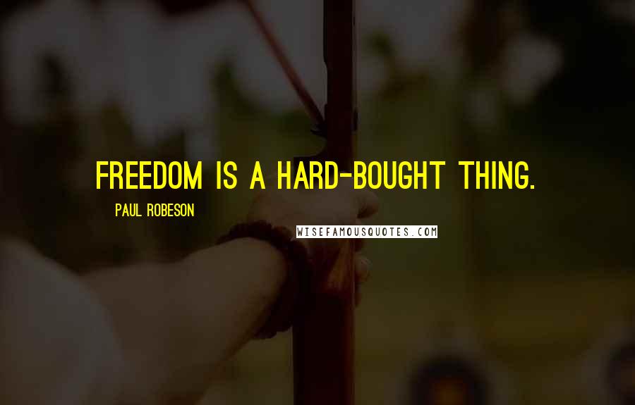Paul Robeson Quotes: Freedom is a hard-bought thing.