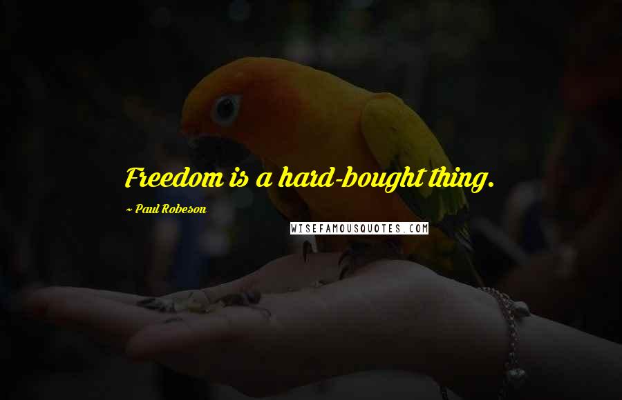 Paul Robeson Quotes: Freedom is a hard-bought thing.
