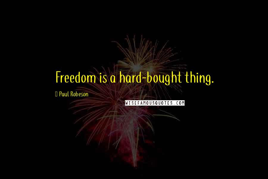 Paul Robeson Quotes: Freedom is a hard-bought thing.
