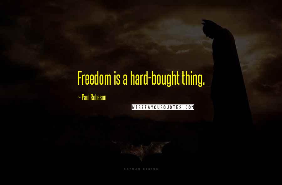 Paul Robeson Quotes: Freedom is a hard-bought thing.