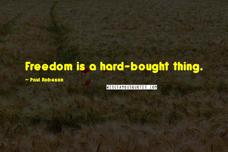 Paul Robeson Quotes: Freedom is a hard-bought thing.
