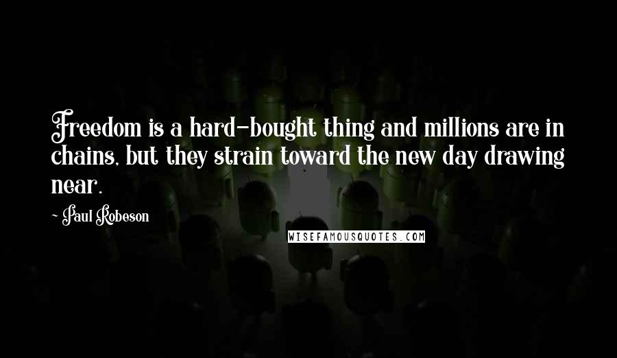 Paul Robeson Quotes: Freedom is a hard-bought thing and millions are in chains, but they strain toward the new day drawing near.