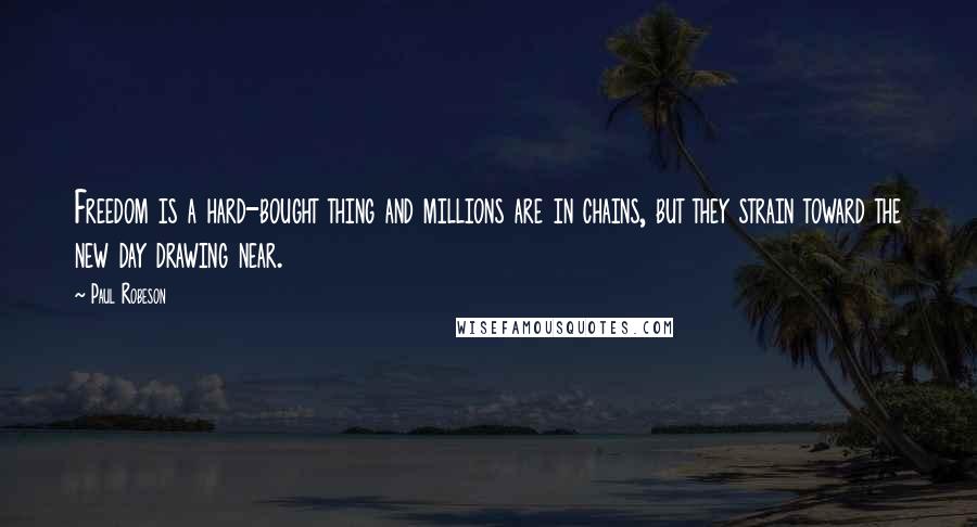 Paul Robeson Quotes: Freedom is a hard-bought thing and millions are in chains, but they strain toward the new day drawing near.