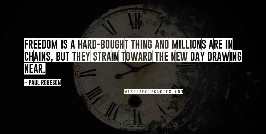 Paul Robeson Quotes: Freedom is a hard-bought thing and millions are in chains, but they strain toward the new day drawing near.