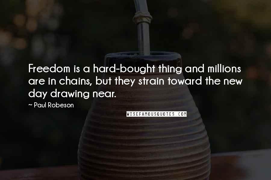 Paul Robeson Quotes: Freedom is a hard-bought thing and millions are in chains, but they strain toward the new day drawing near.