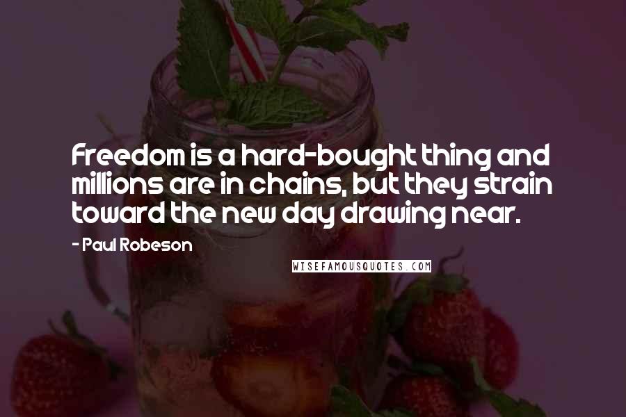 Paul Robeson Quotes: Freedom is a hard-bought thing and millions are in chains, but they strain toward the new day drawing near.