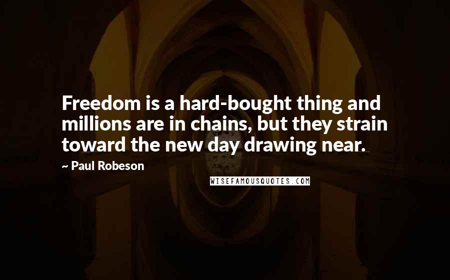 Paul Robeson Quotes: Freedom is a hard-bought thing and millions are in chains, but they strain toward the new day drawing near.