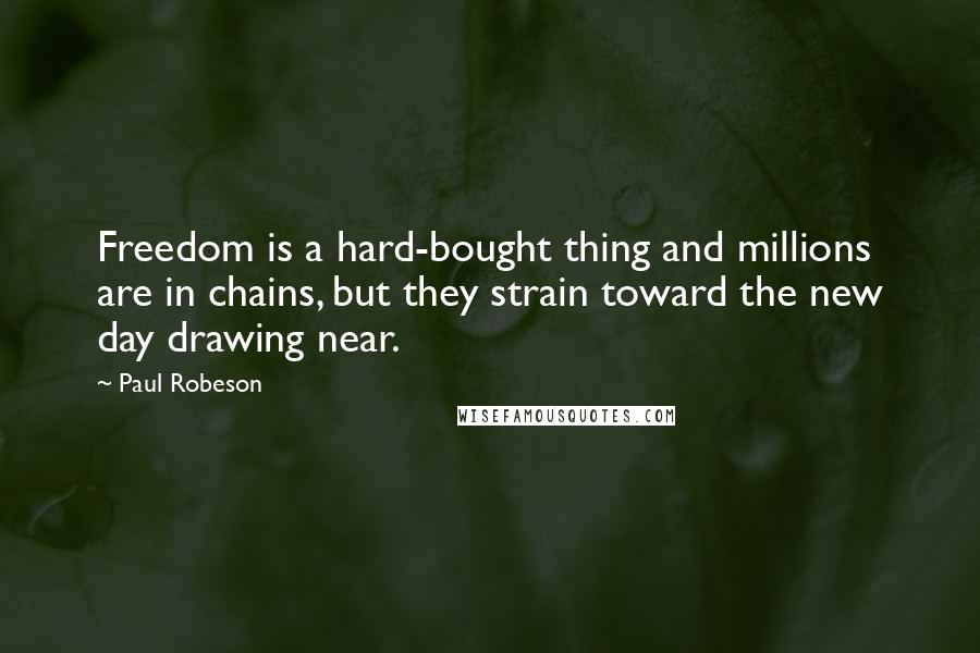 Paul Robeson Quotes: Freedom is a hard-bought thing and millions are in chains, but they strain toward the new day drawing near.