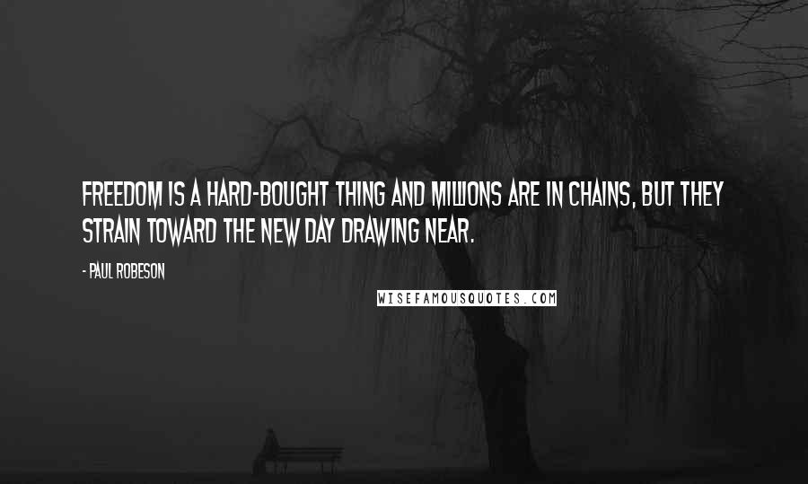 Paul Robeson Quotes: Freedom is a hard-bought thing and millions are in chains, but they strain toward the new day drawing near.