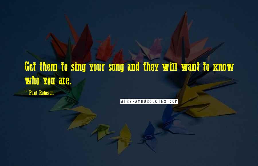 Paul Robeson Quotes: Get them to sing your song and they will want to know who you are.